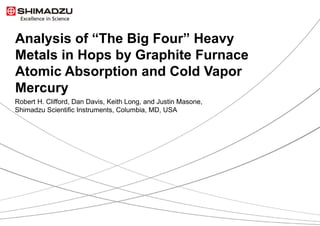 Analysis of “The Big Four” Heavy
Metals in Hops by Graphite Furnace
Atomic Absorption and Cold Vapor
Mercury
Robert H. Clifford, Dan Davis, Keith Long, and Justin Masone,
Shimadzu Scientific Instruments, Columbia, MD, USA
 