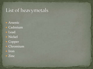  Arsenic 
 Cadmium 
 Lead 
 Nickel 
 Copper 
 Chromium 
 Iron 
 Zinc 
 