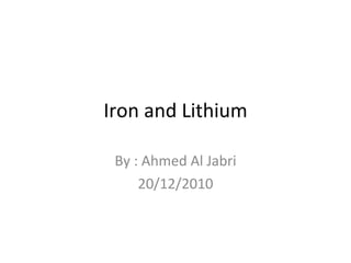 Iron and Lithium By : Ahmed Al Jabri 20/12/2010 