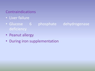 Contraindications
• Liver failure
• Glucose 6 phosphate dehydrogenase
deficiency
• Peanut allergy
• During iron supplementation
 