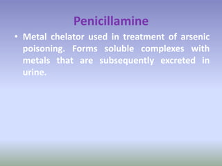 Penicillamine
• Metal chelator used in treatment of arsenic
poisoning. Forms soluble complexes with
metals that are subsequently excreted in
urine.
 