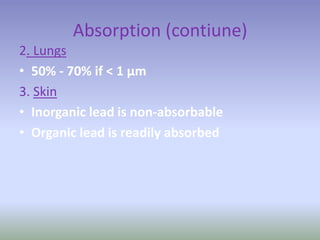 Absorption (contiune)
2. Lungs
• 50% - 70% if < 1 μm
3. Skin
• Inorganic lead is non-absorbable
• Organic lead is readily absorbed
 