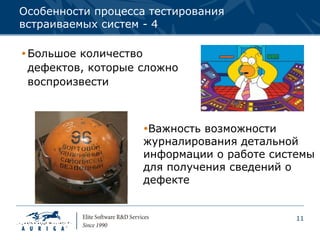 Особенности процесса тестирования
встраиваемых систем - 4

 Большое количество
  дефектов, которые сложно
  воспроизвести



                    Важность возможности
                    журналирования детальной
                    информации о работе системы
                    для получения сведений о
                    дефекте


                                            11
 