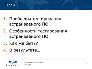 План


1. Проблемы тестирования
   встраиваемого ПО
2. Особенности тестирования
   встраиваемого ПО
3. Как же быть?
4. В результате…

                              2
 