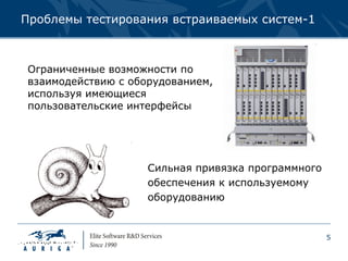 Проблемы тестирования встраиваемых систем-1



Ограниченные возможности по
взаимодействию с оборудованием,
используя имеющиеся
пользовательские интерфейсы




                    Сильная привязка программного
                    обеспечения к используемому
                    оборудованию


                                                    5
 