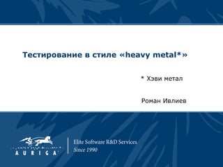 Тестирование в стиле «heavy metal*»


                        * Хэви метал


                         Роман Ивлиев
 