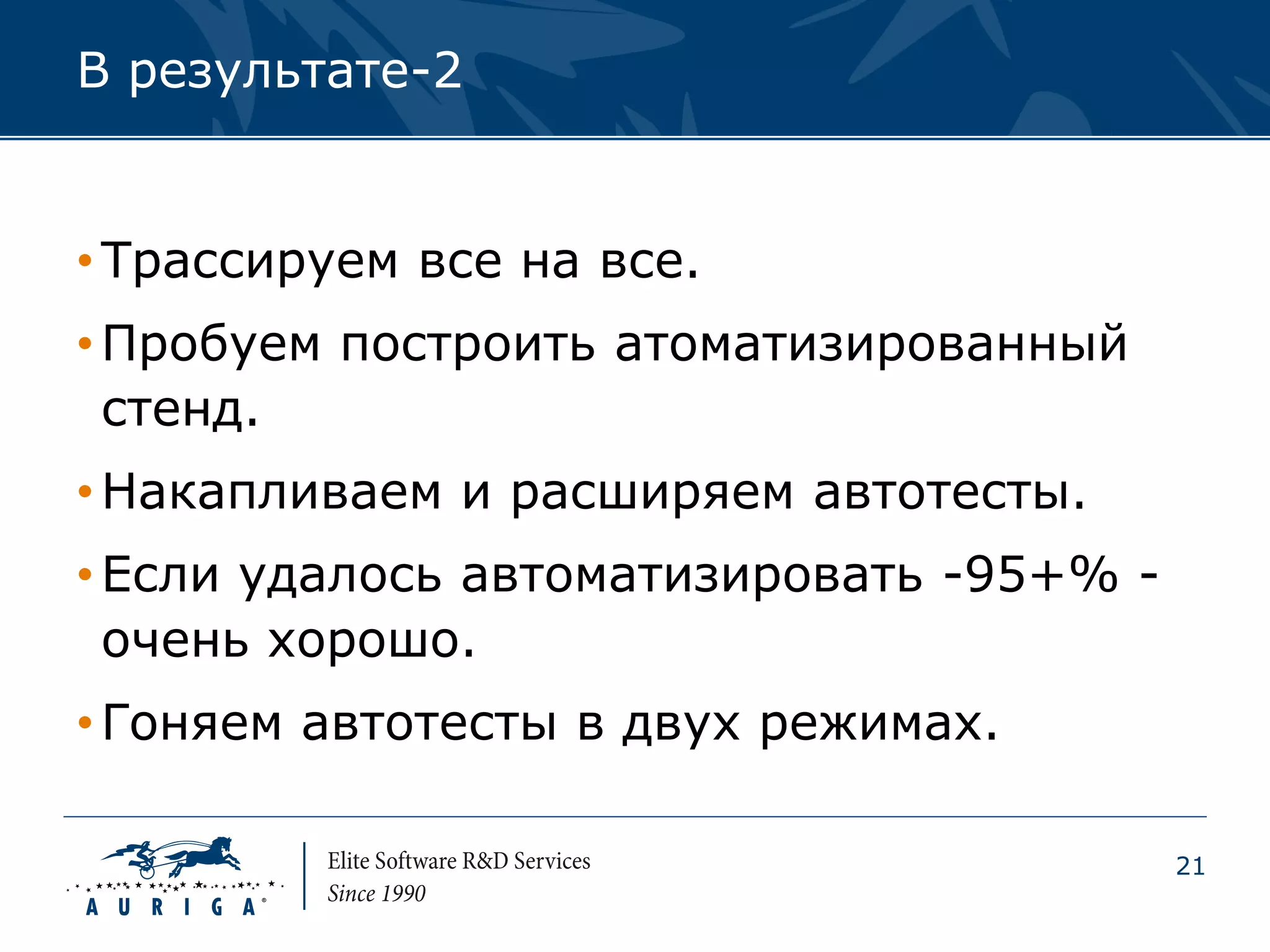 В результате-2


• Трассируем все на все.
• Пробуем построить атоматизированный
  стенд.
• Накапливаем и расширяем автотесты.
• Если удалось автоматизировать -95+% -
  очень хорошо.
• Гоняем автотесты в двух режимах.

                                          21
 
