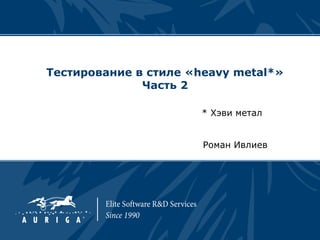 Тестирование в стиле «heavy metal*»
              Часть 2

                      * Хэви метал


                       Роман Ивлиев
 