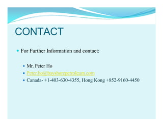 CONTACT
 For Further Information and contact:
Mr. Peter Ho
 Peter.ho@bayshorepetroleum.com
 Canada- +1-403-630-4355, Hong Kong +852-9160-4450


 