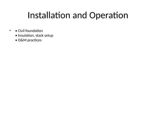 Installation and Operation
• • Civil foundation
• Insulation, stack setup
• O&M practices
 