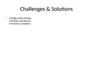 Challenges & Solutions
• • Sludge: Inline heating
• Fouling: Soot blowers
• Emissions: Scrubbers
 