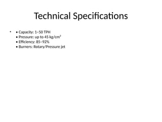 Technical Specifications
• • Capacity: 1–50 TPH
• Pressure: up to 45 kg/cm²
• Efficiency: 85–92%
• Burners: Rotary/Pressure jet
 