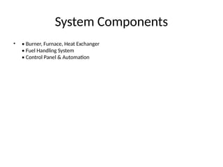 System Components
• • Burner, Furnace, Heat Exchanger
• Fuel Handling System
• Control Panel & Automation
 