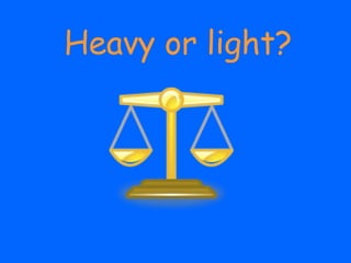 Heavy or light?
 
