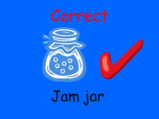 Correct
Jam jar
 