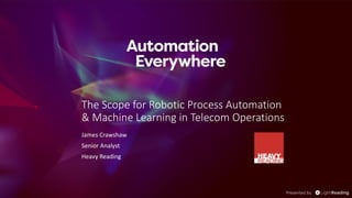 The Scope for Robotic Process Automation
& Machine Learning in Telecom Operations
James Crawshaw
Senior Analyst
Heavy Reading
 