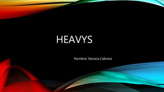 HEAVYS 
Nombre: Xaviera Cabrera 
 