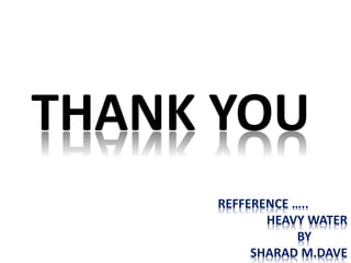 REFFERENCE …..
HEAVY WATER
BY
SHARAD M.DAVE
THANK YOU
 