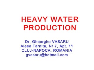 HEAVY WATER
PRODUCTION
Dr. Gheorghe VASARU
Aleea Tarnita, Nr 7, Apt. 11
CLUJ-NAPOCA, ROMANIA
gvasaru@hotmail.com

 