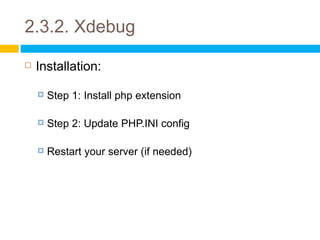 2.3.2. Xdebug
   Installation:

       Step 1: Install php extension

       Step 2: Update PHP.INI config

       Restart your server (if needed)
 