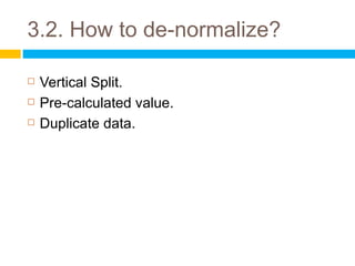 3.2. How to de-normalize?

   Vertical Split.
   Pre-calculated value.
   Duplicate data.
 