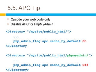 5.5. APC Tip
   Opcode your web code only
   Disable APC for PhpMyAdmin

<Directory "/mysite/public_html/">
    ...
    php_admin_flag apc.cache_by_default On
</Directory

<Directory "/mysite/public_html/phpmyadmin/">
    ...
    php_admin_flag apc.cache_by_default Off
</Directory>
 