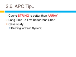 2.6. APC Tip..
   Cache STRING is better than ARRAY
   Long Time To Live better than Short
   Case study:
       Caching for Feed System:
 
