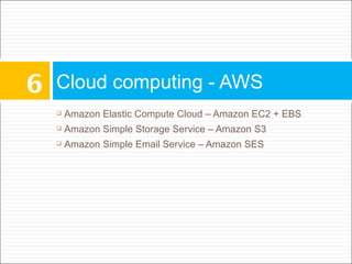 6   Cloud computing - AWS
       Amazon Elastic Compute Cloud – Amazon EC2 + EBS
       Amazon Simple Storage Service – Amazon S3
       Amazon Simple Email Service – Amazon SES
 