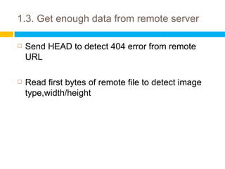 1.3. Get enough data from remote server

   Send HEAD to detect 404 error from remote
    URL

   Read first bytes of remote file to detect image
    type,width/height
 