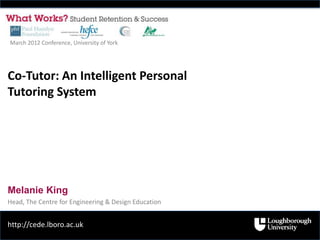 March 2012 Conference, University of York




Co-Tutor: An Intelligent Personal
Tutoring System




Melanie King
Head, The Centre for Engineering & Design Education


http://cede.lboro.ac.uk
 