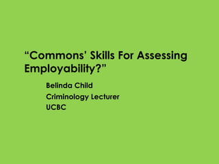 “Commons’ Skills For Assessing
Employability?”
Belinda Child

Criminology Lecturer
UCBC

 