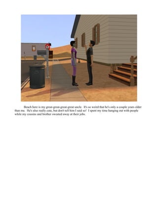 Beach here is my great-great-great-great uncle. It's so weird that he's only a couple years older
than me. He's also really cute, but don't tell him I said so! I spent my time hanging out with people
while my cousins and brother sweated away at their jobs.
 