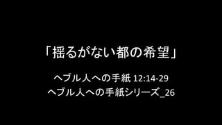 「揺るがない都の希望」
ヘブル人への手紙 12:14-29
ヘブル人への手紙シリーズ_26
 