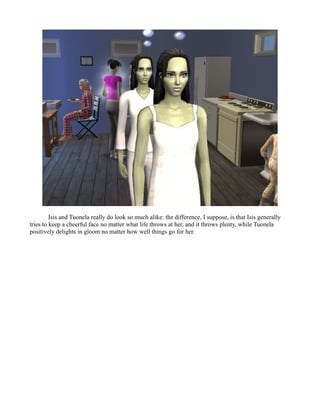 Isis and Tuonela really do look so much alike: the difference, I suppose, is that Isis generally
tries to keep a cheerful face no matter what life throws at her, and it throws plenty, while Tuonela
positively delights in gloom no matter how well things go for her.
 