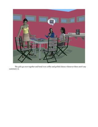 The girls go over together and bond over coffee and grilled cheese whenever there aren't any
customers in.
 