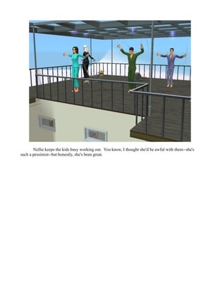 Nellie keeps the kids busy working out. You know, I thought she'd be awful with them--she's
such a pessimist--but honestly, she's been great.
 