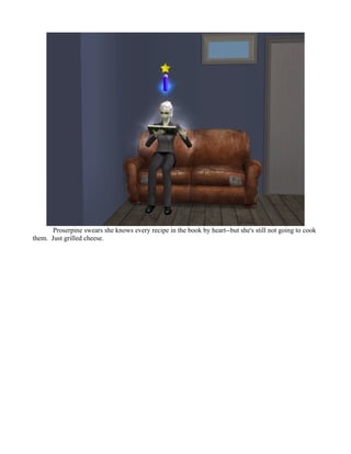 Proserpine swears she knows every recipe in the book by heart--but she's still not going to cook
them. Just grilled cheese.
 