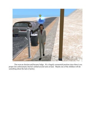 Tim won an election and became Judge. It's a largely ceremonial position since there is no
proper law enforcement, but he's settled several suits at least. Maybe one of the children will do
something about the lack of police.
 