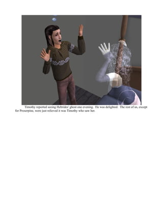 Timothy reported seeing Hebrides' ghost one evening. He was delighted. The rest of us, except
for Proserpine, were just relieved it was Timothy who saw her.
 