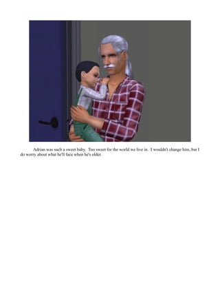 Adrian was such a sweet baby. Too sweet for the world we live in. I wouldn't change him, but I
do worry about what he'll face when he's older.
 