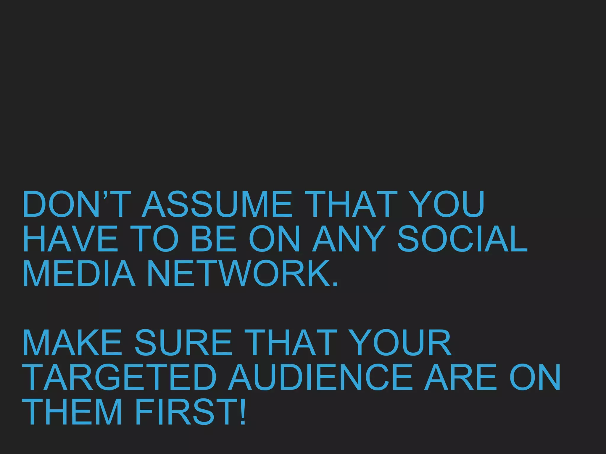 DON’T ASSUME THAT YOU
HAVE TO BE ON ANY SOCIAL
MEDIA NETWORK.
MAKE SURE THAT YOUR
TARGETED AUDIENCE ARE ON
THEM FIRST!
 