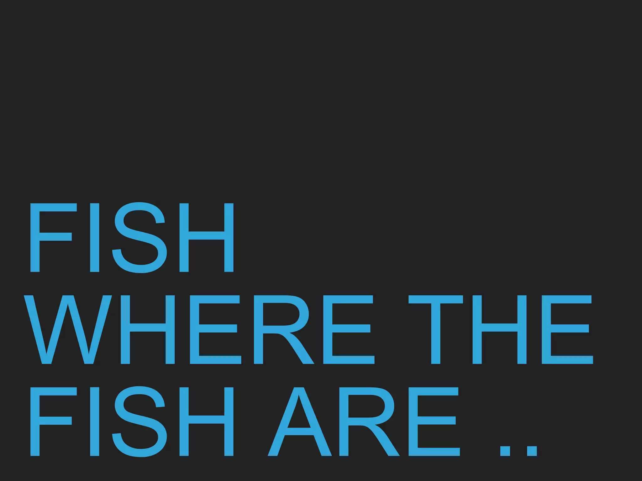 FISH
WHERE THE
FISH ARE ..
 