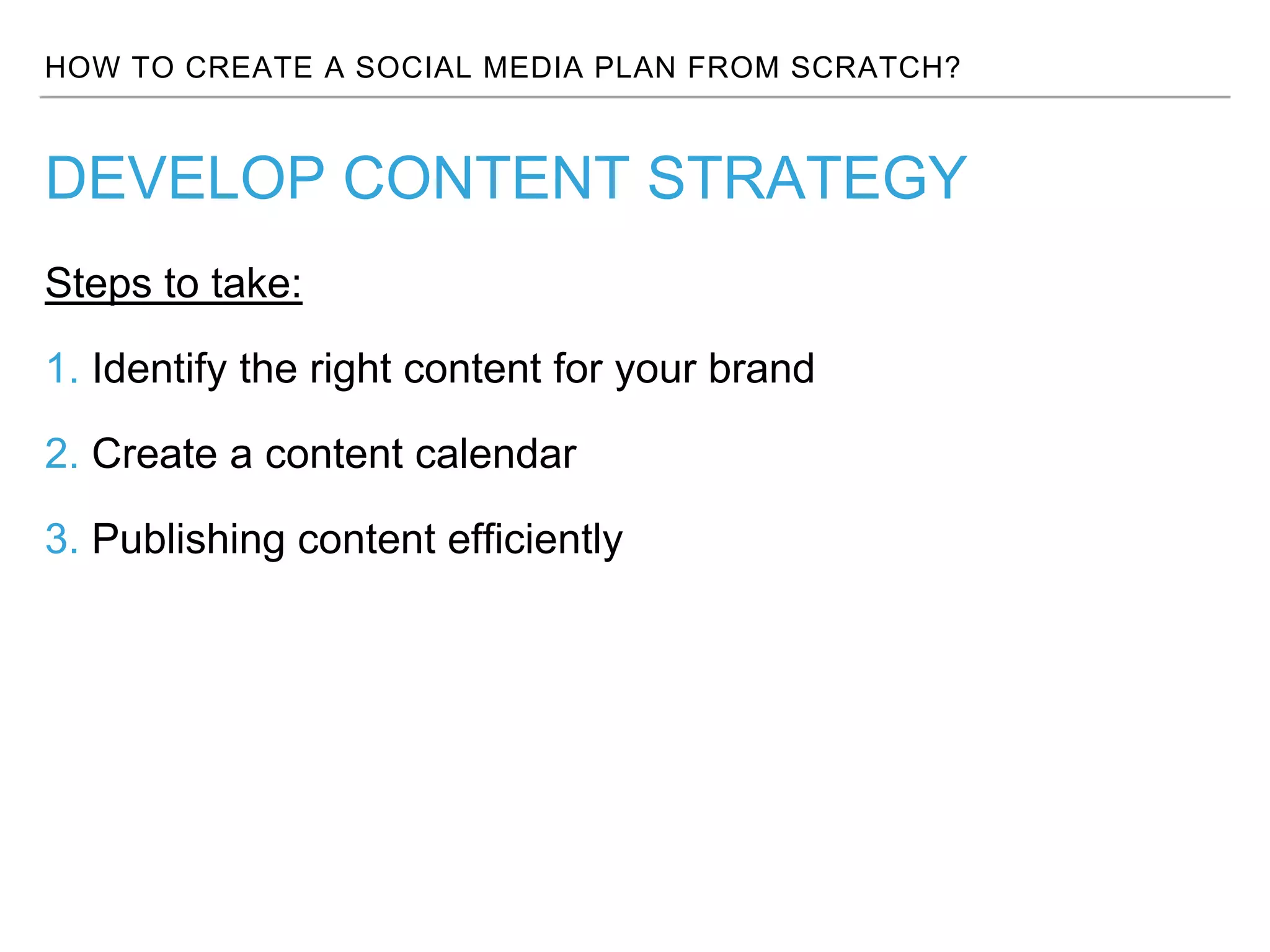 HOW TO CREATE A SOCIAL MEDIA PLAN FROM SCRATCH?
Steps to take:
1. Identify the right content for your brand
2. Create a content calendar
3. Publishing content efficiently
DEVELOP CONTENT STRATEGY
 