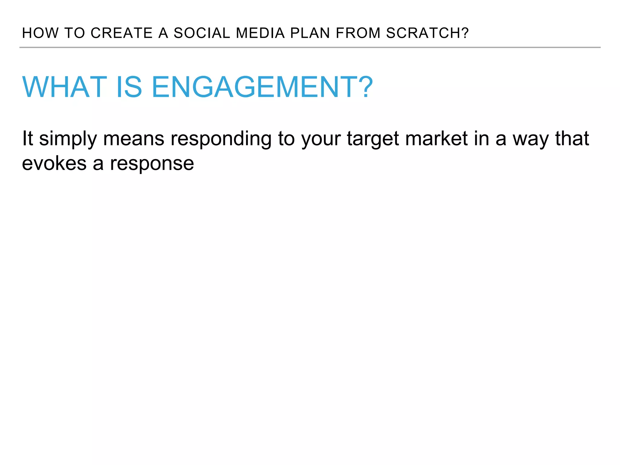 HOW TO CREATE A SOCIAL MEDIA PLAN FROM SCRATCH?
It simply means responding to your target market in a way that
evokes a response
WHAT IS ENGAGEMENT?
 
