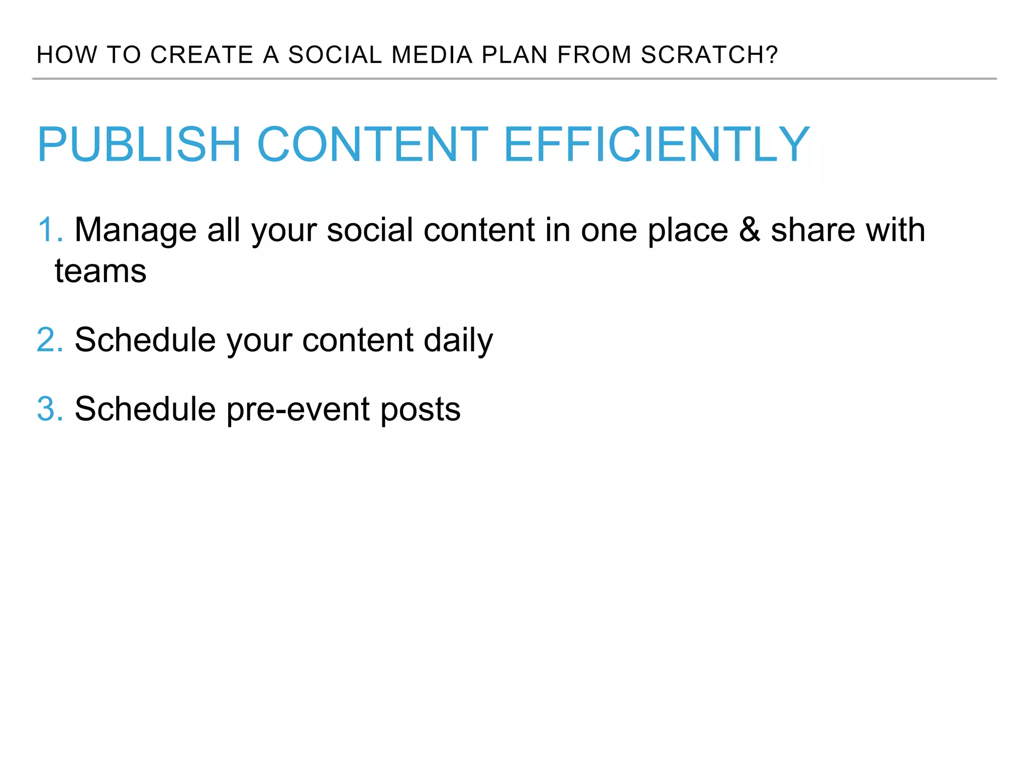 HOW TO CREATE A SOCIAL MEDIA PLAN FROM SCRATCH?
1. Manage all your social content in one place & share with
teams
2. Schedule your content daily
3. Schedule pre-event posts
PUBLISH CONTENT EFFICIENTLY
 