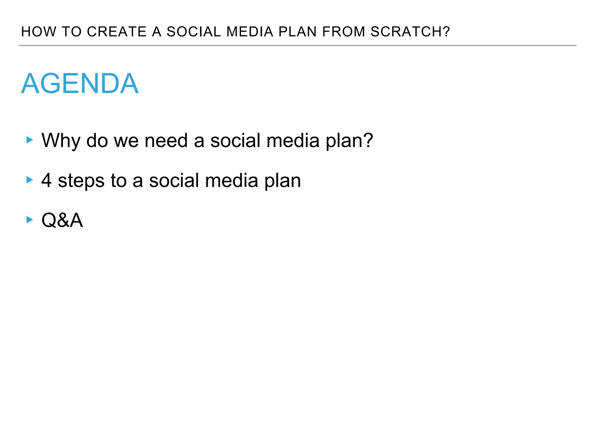 HOW TO CREATE A SOCIAL MEDIA PLAN FROM SCRATCH?
AGENDA
▸Why do we need a social media plan?
▸4 steps to a social media plan
▸Q&A
 