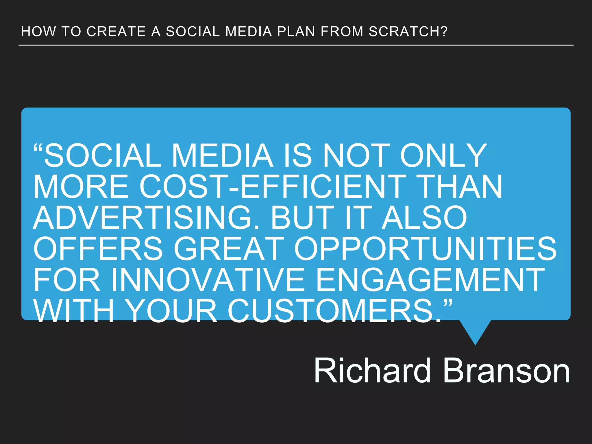 “SOCIAL MEDIA IS NOT ONLY
MORE COST-EFFICIENT THAN
ADVERTISING. BUT IT ALSO
OFFERS GREAT OPPORTUNITIES
FOR INNOVATIVE ENGAGEMENT
WITH YOUR CUSTOMERS.”
Richard Branson
HOW TO CREATE A SOCIAL MEDIA PLAN FROM SCRATCH?
 