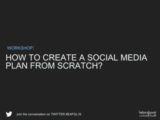 HOW TO CREATE A SOCIAL MEDIA
PLAN FROM SCRATCH?
WORKSHOP:
Join the conversation on TWITTER #EAFOL16
 