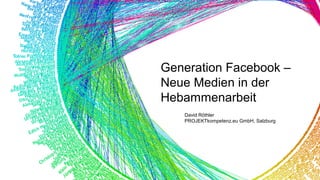 Generation Facebook –
Neue Medien in der
Hebammenarbeit
David Röthler
PROJEKTkompetenz.eu GmbH, Salzburg

 