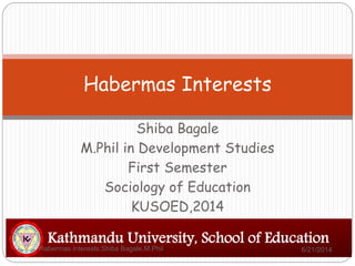 Shiba Bagale
M.Phil in Development Studies
First Semester
Sociology of Education
KUSOED,2014
Habermas Interests
Kathmandu University, School of Education
6/21/2014Habermas Interests:Shiba Bagale,M.Phil
 